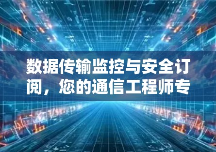 数据传输监控与安全订阅，您的通信工程师专属保障
