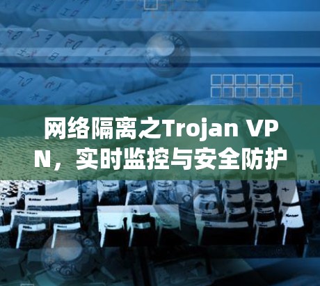 网络隔离之Trojan VPN，实时监控与安全防护解决方案