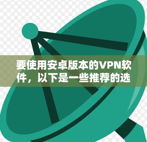 要使用安卓版本的VPN软件，以下是一些推荐的选项，它们都是功能强大且易于使用的
