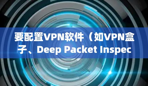 要配置VPN软件（如VPN盒子、Deep Packet Inspection 等）通常需要在软件的配置界面中设置相应的选项。以下是常见的配置方法