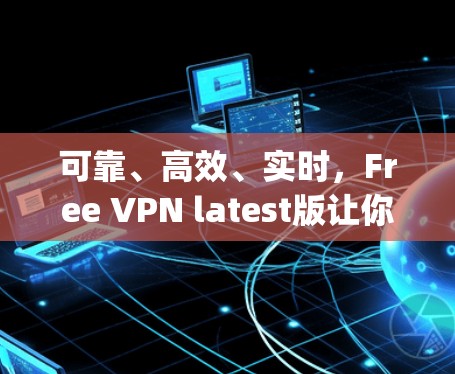 可靠、高效、实时，Free VPN latest版让你轻松连接 anywhere