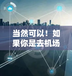 当然可以！如果你是去机场的用户，那么选择一个可靠的高速VPN节点是非常重要的，因为它不仅能保证你的安全，还能让你快速访问互联网。以下是一些适合机场用户推荐的VPN节点，包括它们的特点和优势