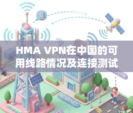 HMA VPN在中国的可用线路情况及连接测试可以通过以下步骤进行