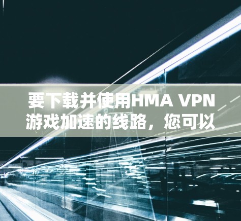 要下载并使用HMA VPN游戏加速的线路，您可以按照以下步骤操作