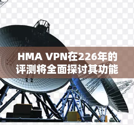 HMA VPN在226年的评测将全面探讨其功能、用户体验、安全性和价格变化。以下是基于多方面分析的结果