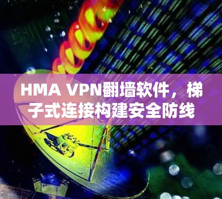 HMA VPN翻墙软件，梯子式连接构建安全防线