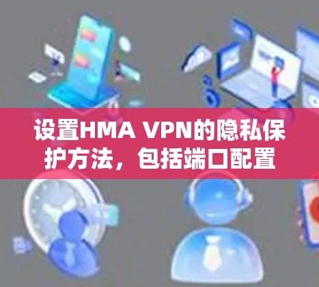设置HMA VPN的隐私保护方法，包括端口配置、访问控制、数据保护、防火墙、隐私过滤器、安全审计和日志管理。以下是对每个部分的详细说明