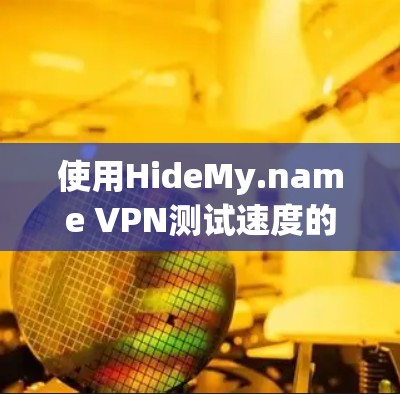 使用HideMy.name VPN测试速度的关键步骤如下