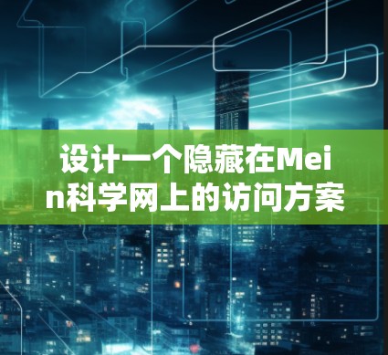 设计一个隐藏在Mein科学网上的访问方案，需要综合考虑访问控制、权限管理、时间限制和地点限制，确保用户安全且高效访问。以下是一个详细的方案设计