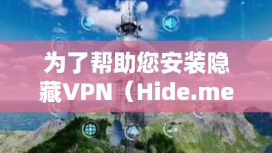 为了帮助您安装隐藏VPN（Hide.me VPN）以下是一些步骤和注意事项