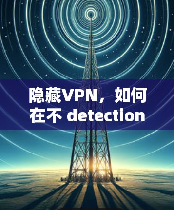 隐藏VPN，如何在不 detection 中隐藏你的网络访问