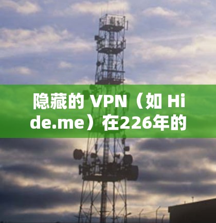 隐藏的 VPN（如 Hide.me）在226年的表现如何？这是一个值得深入探讨的问题。以下是隐藏的 VPN 在226年可能的评价和分析