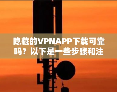 隐藏的VPNAPP下载可靠吗？以下是一些步骤和注意事项，帮助您确定是否可靠并确保下载的安全性