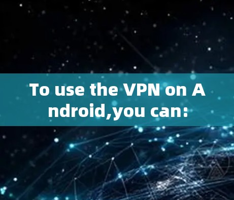 To use the VPN on Android,you can: