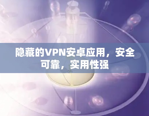 隐藏的VPN安卓应用，安全可靠，实用性强