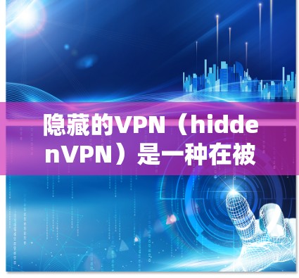 隐藏的VPN（hiddenVPN）是一种在被监控的网络上运行的VPN工具，旨在保护用户免受网络攻击和加密攻击的威胁。以下是对其优点、缺点、使用场景以及潜在问题的详细分析