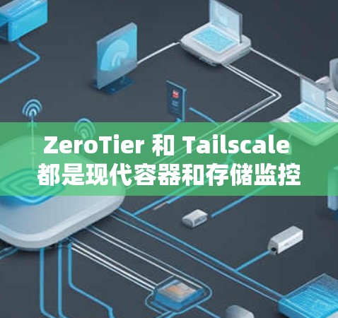 ZeroTier 和 Tailscale 都是现代容器和存储监控工具，各有其独特的应用场景和优势。以下是对它们的比较