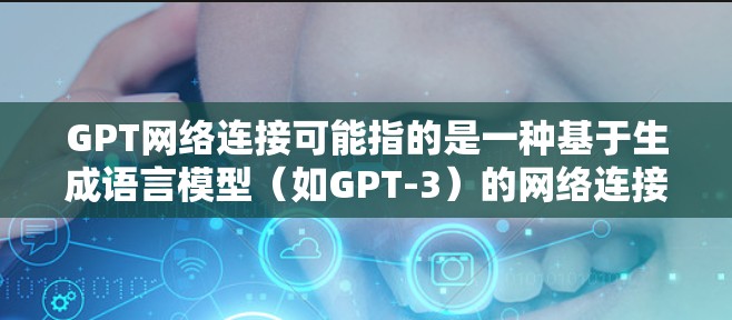 GPT网络连接可能指的是一种基于生成语言模型（如GPT-3）的网络连接方式，或者是某种技术相关的网络连接。具体含义可能需要更多的上下文来确定。以下是一些可能的情况解释