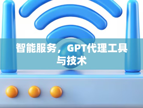 智能服务，GPT代理工具与技术