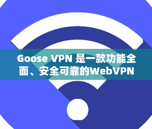 Goose VPN 是一款功能全面、安全可靠的WebVPN客户端软件，适合Web用户进行网页浏览。以下是对它的详细介绍和使用指南
