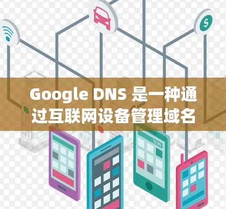 Google DNS 是一种通过互联网设备管理域名的系统，提供到任何设备上的服务。以下是详细的使用步骤，帮助您熟悉 Google DNS 的使用方法