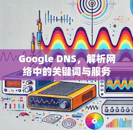 Google DNS，解析网络中的关键词与服务