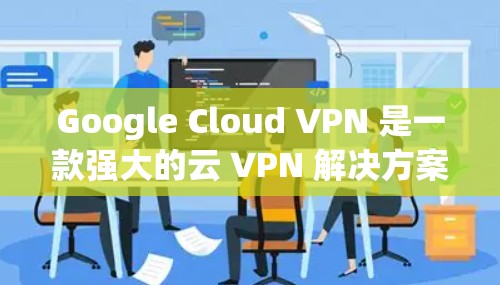 Google Cloud VPN 是一款强大的云 VPN 解决方案，但如果你正在寻找替代工具，以下是一些推荐，它们提供了不同的功能和性能