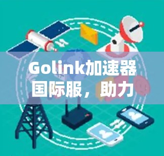 Golink加速器国际服，助力全球网络加速与超越！