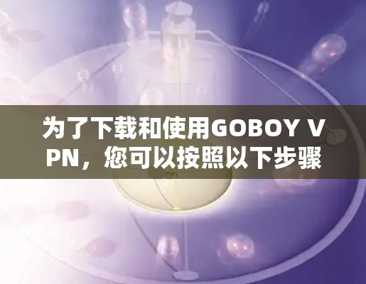为了下载和使用GOBOY VPN，您可以按照以下步骤操作
