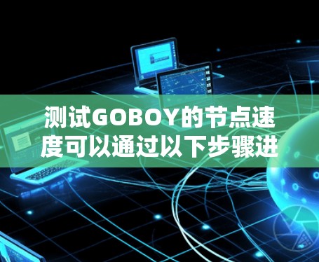 测试GOBOY的节点速度可以通过以下步骤进行