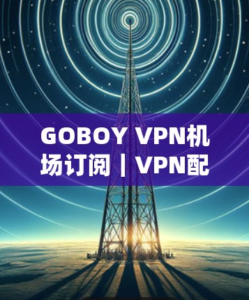 GOBOY VPN机场订阅｜VPN配置