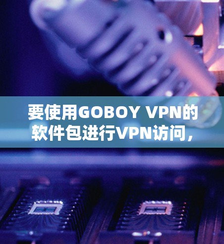 要使用GOBOY VPN的软件包进行VPN访问，可以按照以下步骤进行