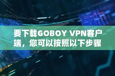 要下载GOBOY VPN客户端，您可以按照以下步骤操作