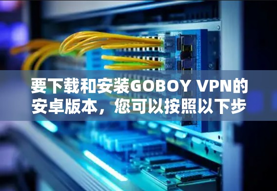 要下载和安装GOBOY VPN的安卓版本，您可以按照以下步骤操作