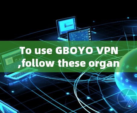 To use GBOYO VPN,follow these organized steps: