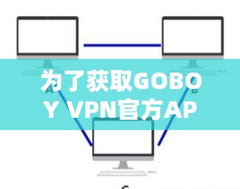 为了获取GOBOY VPN官方APP的最新版本信息，您可以按照以下步骤进行
