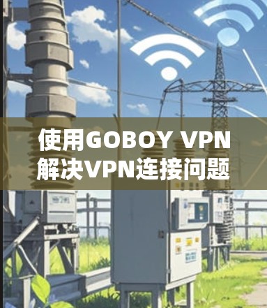 使用GOBOY VPN解决VPN连接问题的步骤如下