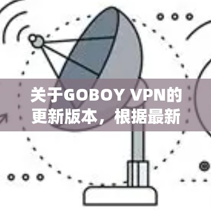关于GOBOY VPN的更新版本，根据最新的信息，GOBOY VPN（formerly known as VPNGoBOY）正在逐步推出新的版本。以下是最近几周的版本更新信息