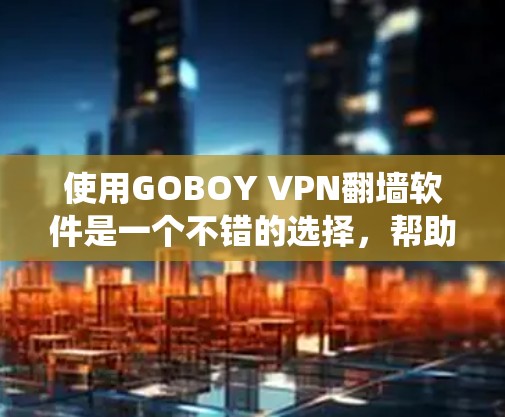 使用GOBOY VPN翻墙软件是一个不错的选择，帮助用户绕过中国的网络 fence，连接到国际目标网站。以下是一个全面的步骤指南，帮助您系统地使用该软件