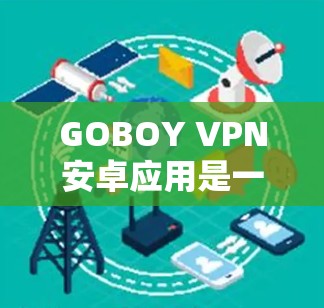 GOBOY VPN安卓应用是一个针对安卓设备的VPN服务，提供本地化VPN连接和多设备共享功能。以下是关于该应用的详细信息