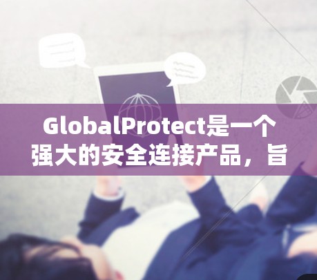 GlobalProtect是一个强大的安全连接产品，旨在保护设备和数据的安全。以下是对其功能的详细介绍