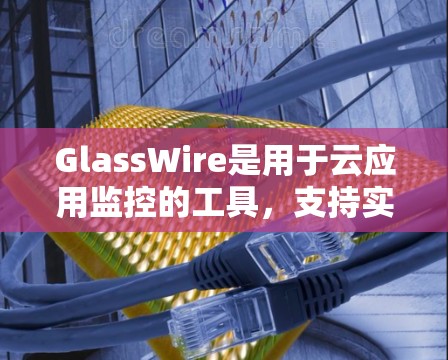 GlassWire是用于云应用监控的工具，支持实时监控网络流量，包括服务器到应用服务器、用户到服务器以及网络内部的流量。以下是详细的步骤指南