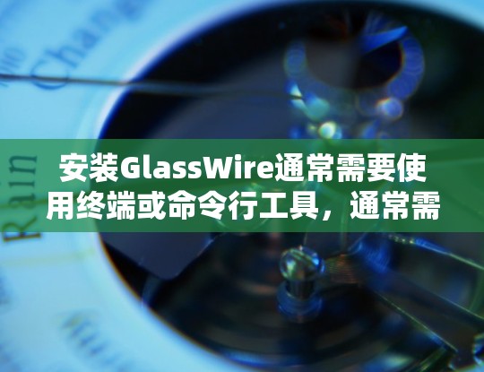 安装GlassWire通常需要使用终端或命令行工具，通常需要root权限。以下是逐步安装指南