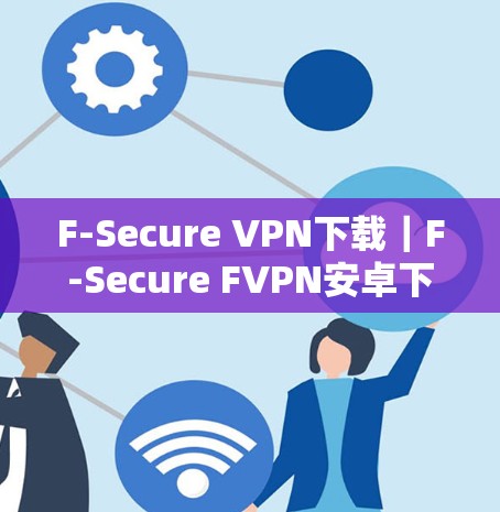 F-Secure VPN下载｜F-Secure FVPN安卓下载步骤详解