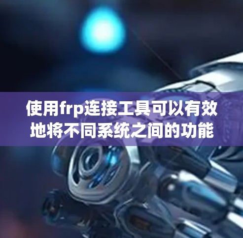 使用frp连接工具可以有效地将不同系统之间的功能进行连接，提升工作效率。以下是详细的步骤指南