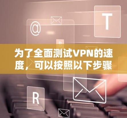 为了全面测试VPN的速度，可以按照以下步骤进行