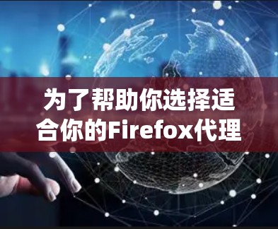 为了帮助你选择适合你的Firefox代理扩展，以下是一个系统的推荐指南，涵盖各个扩展的适用场景和功能特点