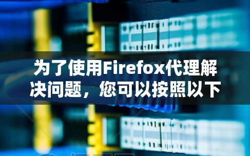 为了使用Firefox代理解决问题，您可以按照以下步骤操作