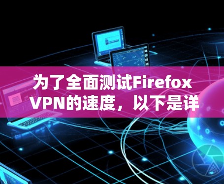 为了全面测试Firefox VPN的速度，以下是详细的步骤和注意事项
