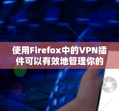 使用Firefox中的VPN插件可以有效地管理你的VPN连接。以下是详细的步骤指南